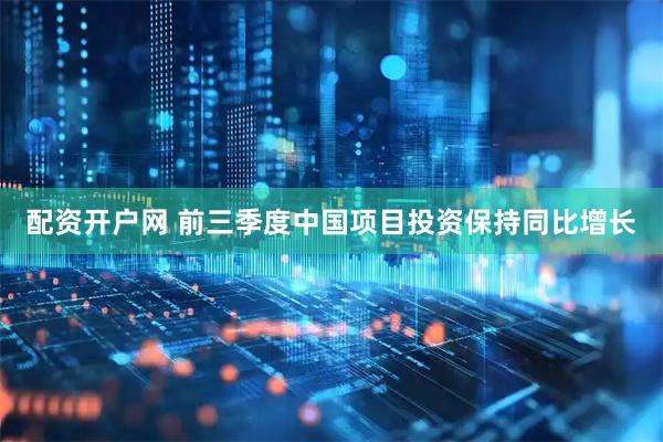 配资开户网 前三季度中国项目投资保持同比增长