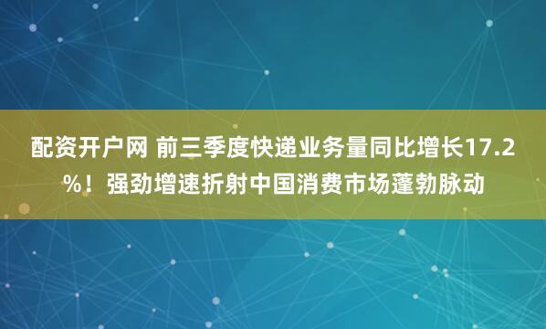 配资开户网 前三季度快递业务量同比增长17.2%！强劲增速折射中国消费市场蓬勃脉动