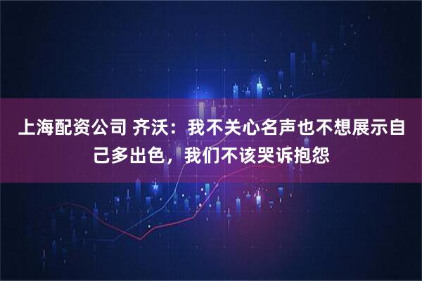 上海配资公司 齐沃：我不关心名声也不想展示自己多出色，我们不该哭诉抱怨