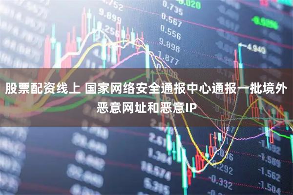 股票配资线上 国家网络安全通报中心通报一批境外恶意网址和恶意IP