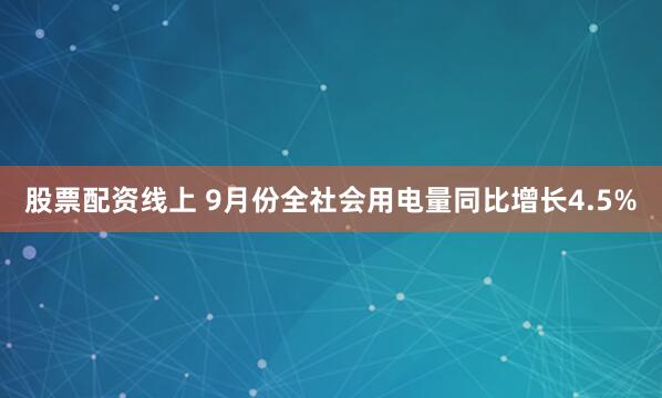 股票配资线上 9月份全社会用电量同比增长4.5%