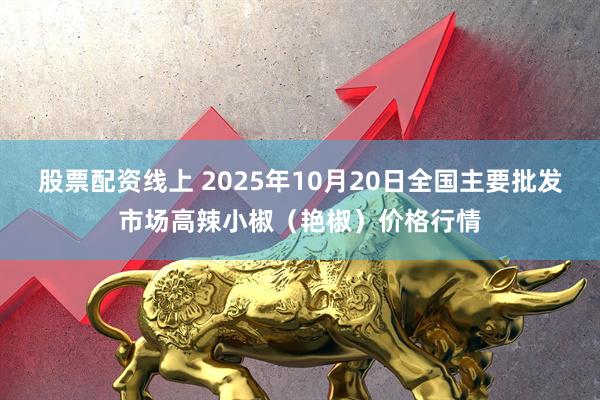 股票配资线上 2025年10月20日全国主要批发市场高辣小椒（艳椒）价格行情