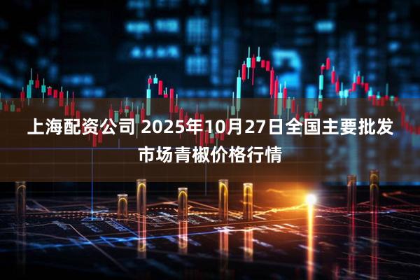 上海配资公司 2025年10月27日全国主要批发市场青椒价格行情