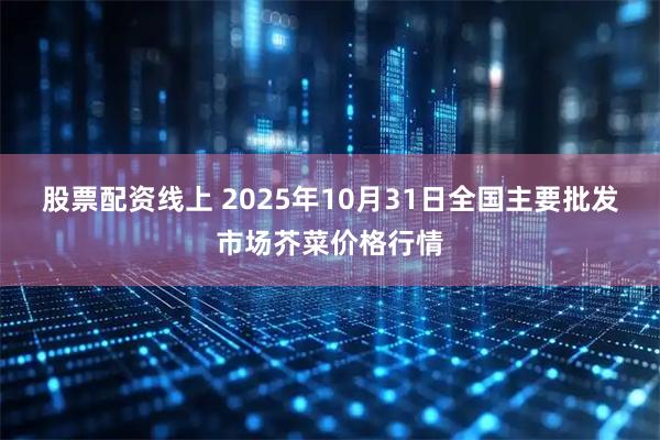 股票配资线上 2025年10月31日全国主要批发市场芥菜价格行情