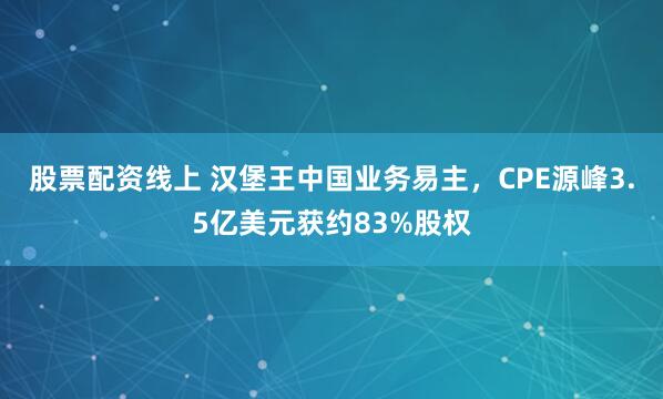 股票配资线上 汉堡王中国业务易主，CPE源峰3.5亿美元获约83%股权