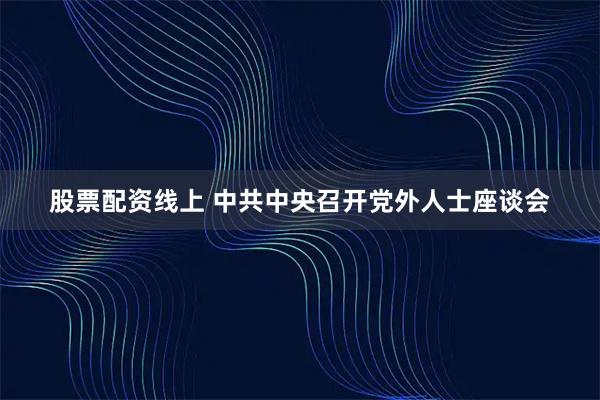 股票配资线上 中共中央召开党外人士座谈会