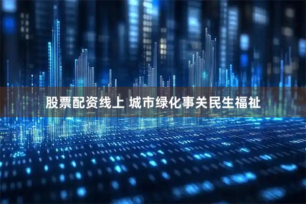 股票配资线上 城市绿化事关民生福祉
