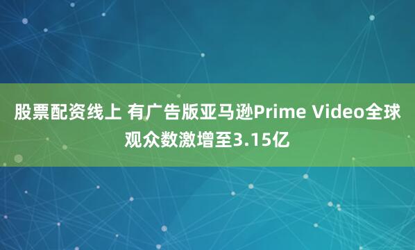 股票配资线上 有广告版亚马逊Prime Video全球观众数激增至3.15亿