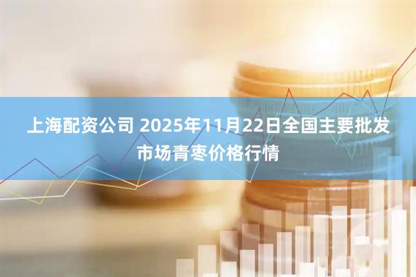 上海配资公司 2025年11月22日全国主要批发市场青枣价格行情