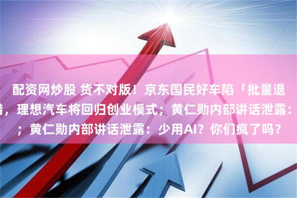 配资网炒股 货不对版！京东国民好车陷「批量退订潮」；李想承认犯错，理想汽车将回归创业模式；黄仁勋内部讲话泄露：少用AI？你们疯了吗？