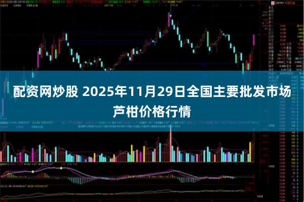 配资网炒股 2025年11月29日全国主要批发市场芦柑价格行情