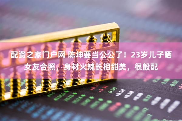 配资之家门户网 陈坤要当公公了！23岁儿子晒女友合照，身材火辣长相甜美，很般配