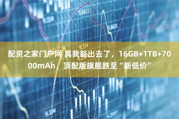 配资之家门户网 真我豁出去了，16GB+1TB+7000mAh，顶配版旗舰跌至“新低价”