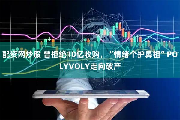 配资网炒股 曾拒绝10亿收购，“情绪个护鼻祖”POLYVOLY走向破产