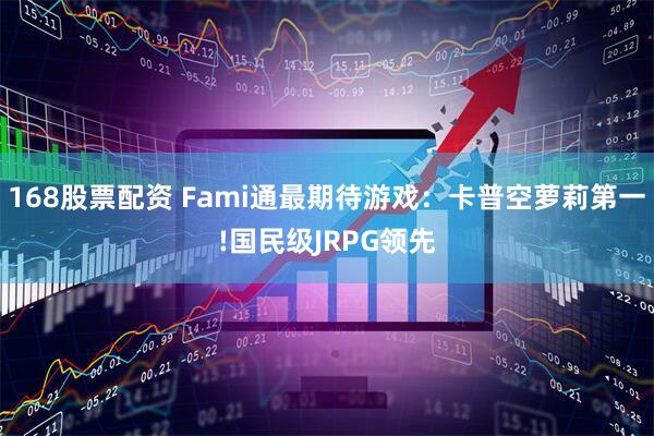 168股票配资 Fami通最期待游戏：卡普空萝莉第一!国民级JRPG领先