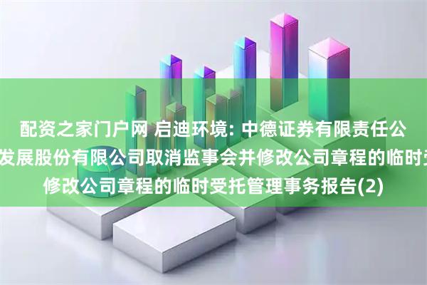 配资之家门户网 启迪环境: 中德证券有限责任公司关于启迪环境科技发展股份有限公司取消监事会并修改公司章程的临时受托管理事务报告(2)