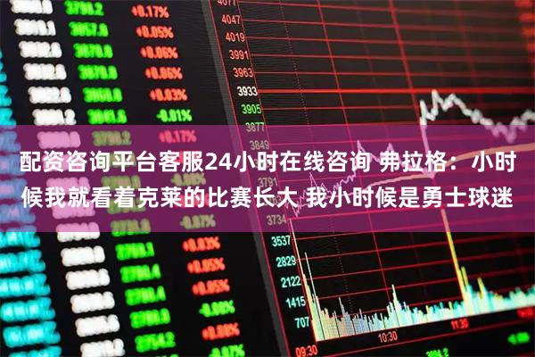 配资咨询平台客服24小时在线咨询 弗拉格：小时候我就看着克莱的比赛长大 我小时候是勇士球迷