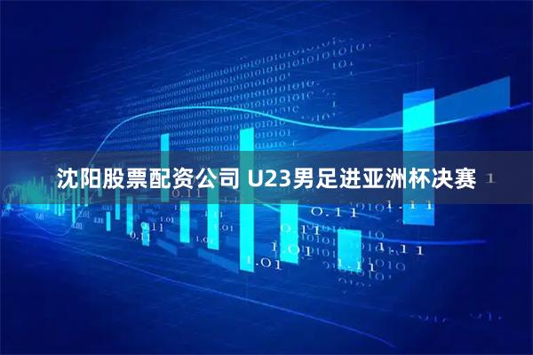 沈阳股票配资公司 U23男足进亚洲杯决赛