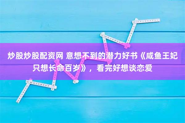 炒股炒股配资网 意想不到的潜力好书《咸鱼王妃只想长命百岁》，看完好想谈恋爱