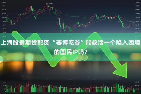 上海股指期货配资 “赛博吃谷”能救活一个陷入困境的国民IP吗？