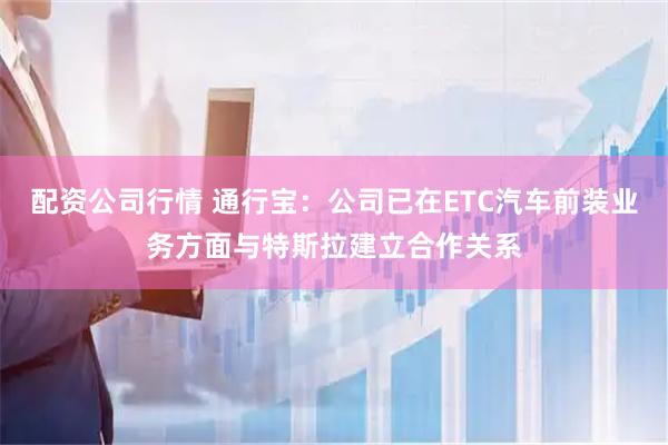 配资公司行情 通行宝：公司已在ETC汽车前装业务方面与特斯拉建立合作关系
