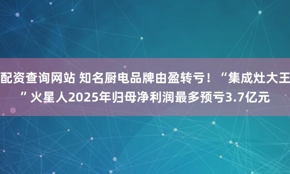 配资查询网站 知名厨电品牌由盈转亏！“集成灶大王”火星人2025年归母净利润最多预亏3.7亿元