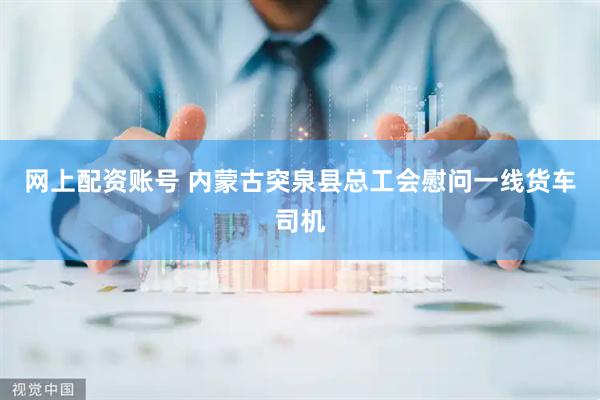 网上配资账号 内蒙古突泉县总工会慰问一线货车司机
