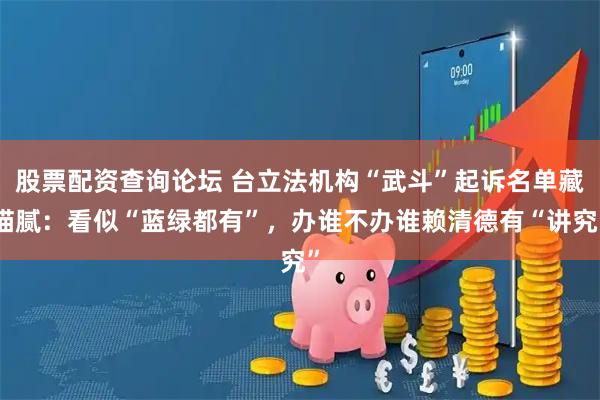股票配资查询论坛 台立法机构“武斗”起诉名单藏猫腻：看似“蓝绿都有”，办谁不办谁赖清德有“讲究”