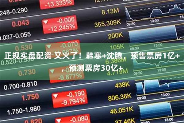 正规实盘配资 又火了！韩寒+沈腾，预售票房1亿+，预测票房30亿+