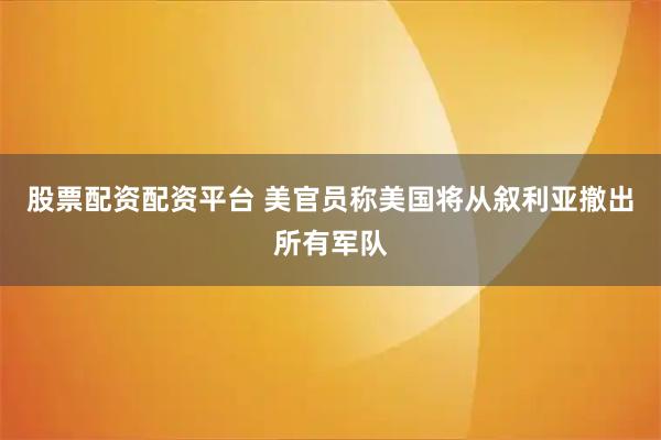 股票配资配资平台 美官员称美国将从叙利亚撤出所有军队