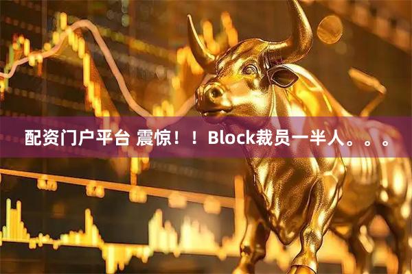 配资门户平台 震惊！！Block裁员一半人。。。