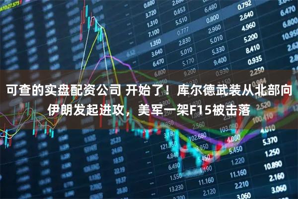 可查的实盘配资公司 开始了！库尔德武装从北部向伊朗发起进攻，美军一架F15被击落