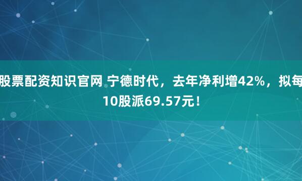 股票配资知识官网 宁德时代，去年净利增42%，拟每10股派69.57元！