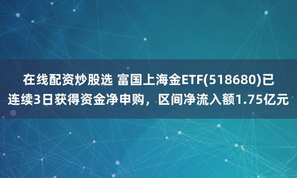 在线配资炒股选 富国上海金ETF(518680)已连续3日获得资金净申购，区间净流入额1.75亿元