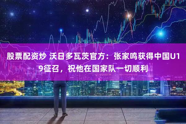 股票配资炒 沃日多瓦茨官方：张家鸣获得中国U19征召，祝他在国家队一切顺利