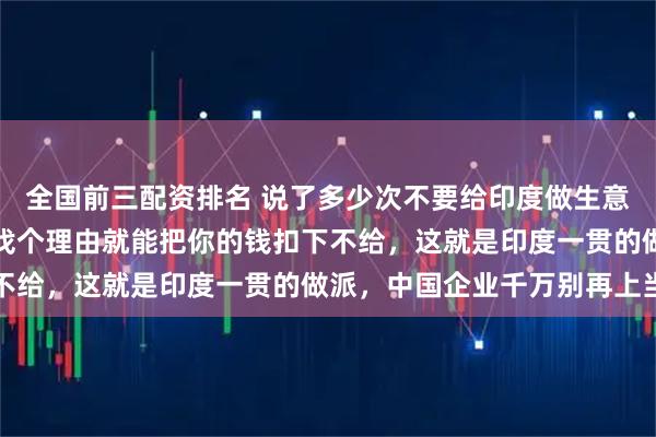全国前三配资排名 说了多少次不要给印度做生意，他们没有信誉，随便找个理由就能把你的钱扣下不给，这就是印度一贯的做派，中国企业千万别再上当