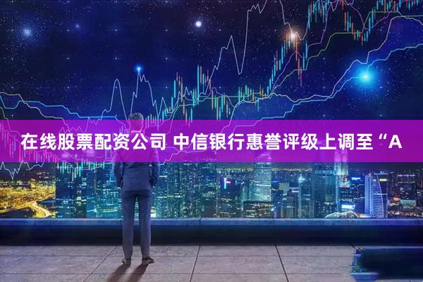 在线股票配资公司 中信银行惠誉评级上调至“A