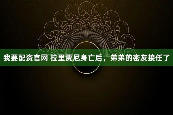 我要配资官网 拉里贾尼身亡后，弟弟的密友接任了