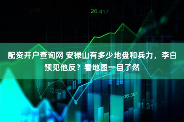 配资开户查询网 安禄山有多少地盘和兵力，李白预见他反？看地图一目了然