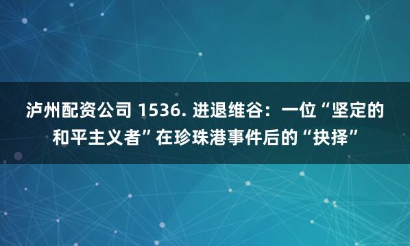 泸州配资公司 1536. 进退维谷：一位“坚定的和平主义者”在珍珠港事件后的“抉择”