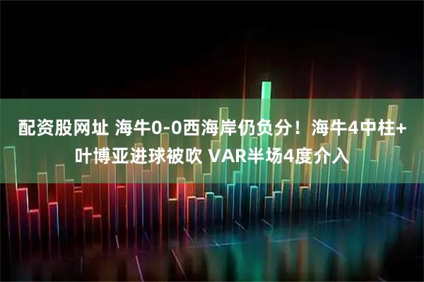 配资股网址 海牛0-0西海岸仍负分！海牛4中柱+叶博亚进球被吹 VAR半场4度介入