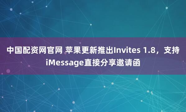 中国配资网官网 苹果更新推出Invites 1.8，支持iMessage直接分享邀请函