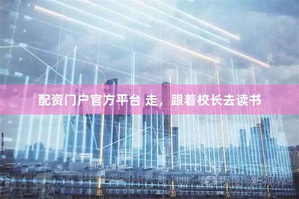 配资门户官方平台 走，跟着校长去读书