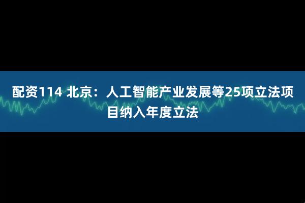 配资114 北京:人工智能产业发展等25项立法项目纳入年度立法