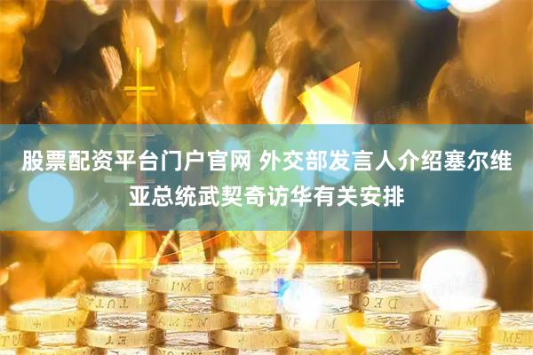 股票配资平台门户官网 外交部发言人介绍塞尔维亚总统武契奇访华有关安排
