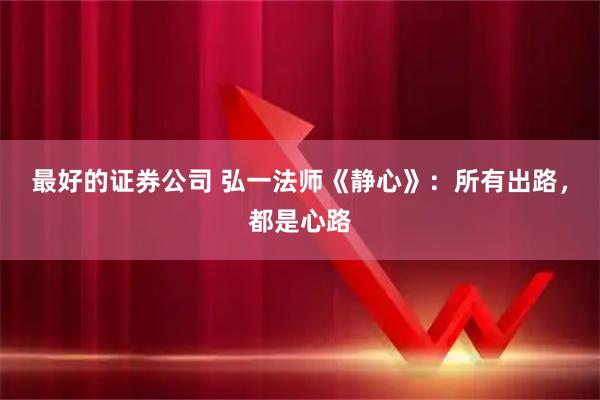最好的证券公司 弘一法师《静心》：所有出路，都是心路