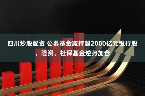 四川炒股配资 公募基金减持超2000亿元银行股，险资、社保基金逆势加仓