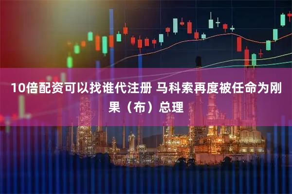 10倍配资可以找谁代注册 马科索再度被任命为刚果（布）总理