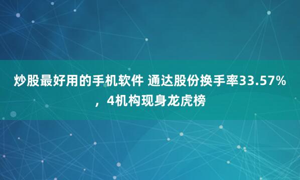 炒股最好用的手机软件 通达股份换手率33.57%，4机构现身龙虎榜