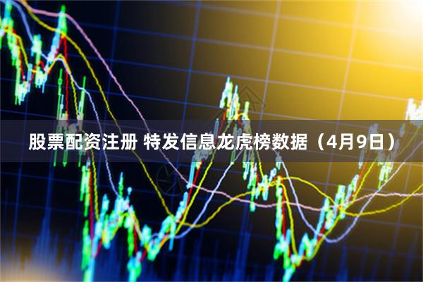 股票配资注册 特发信息龙虎榜数据（4月9日）